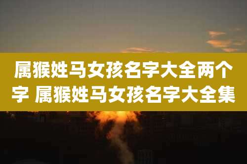 属猴姓马女孩名字大全两个字 属猴姓马女孩名字大全集