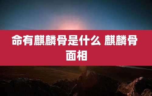 命有麒麟骨是什么 麒麟骨 面相