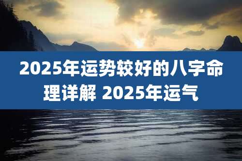 2025年运势较好的八字命理详解 2025年运气
