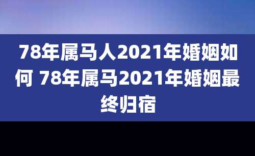 78年属马人2021年婚姻如何 78年属马2021年婚姻最终归宿