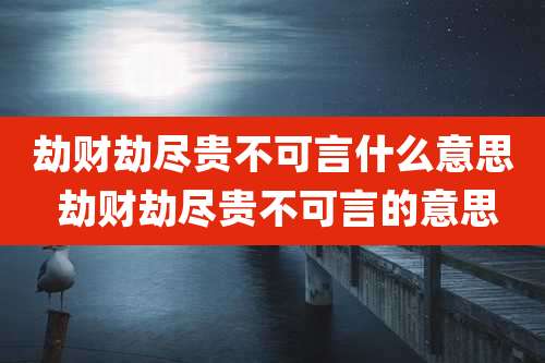 劫财劫尽贵不可言什么意思 劫财劫尽贵不可言的意思