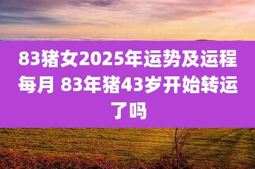 83猪女2025年运势及运程每月 83年猪43岁开始转运了吗