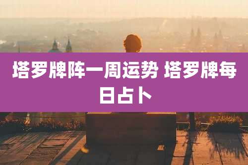 塔罗牌阵一周运势 塔罗牌每日占卜