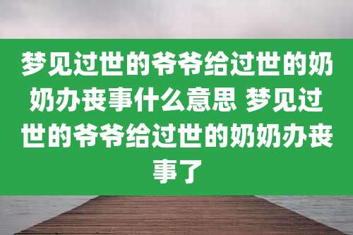 梦见过世的爷爷给过世的奶奶办丧事什么意思 梦见过世的爷爷给过世的奶奶办丧事了