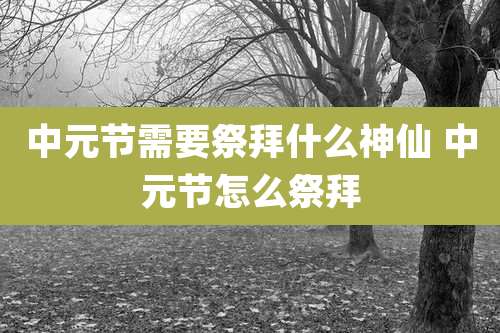 中元节需要祭拜什么神仙 中元节怎么祭拜