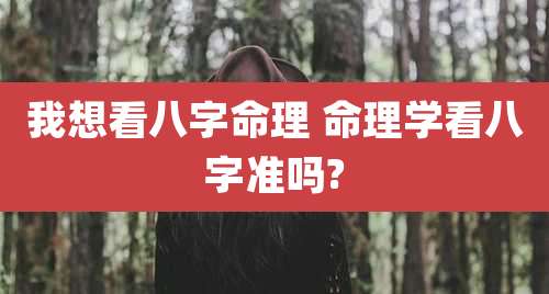 我想看八字命理 命理学看八字准吗?