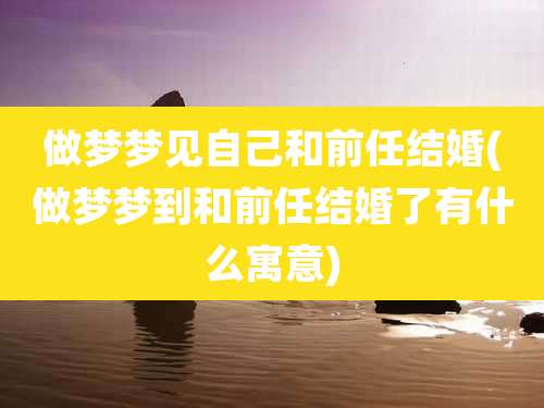 做梦梦见自己和前任结婚(做梦梦到和前任结婚了有什么寓意)
