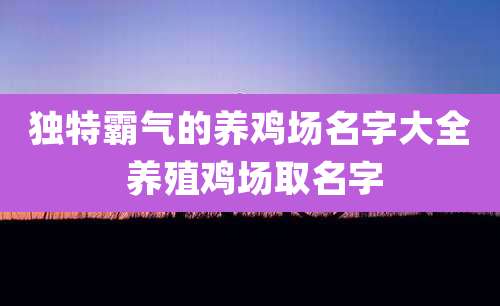 独特霸气的养鸡场名字大全 养殖鸡场取名字