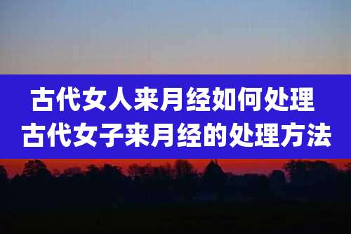 古代女人来月经如何处理 古代女子来月经的处理方法