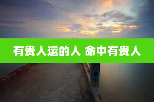 有贵人运的人 命中有贵人