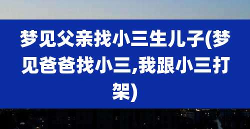 梦见父亲找小三生儿子(梦见爸爸找小三,我跟小三打架)