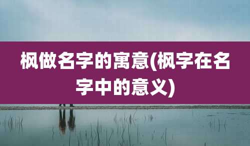 枫做名字的寓意(枫字在名字中的意义)
