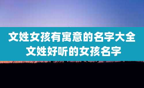 文姓女孩有寓意的名字大全 文姓好听的女孩名字