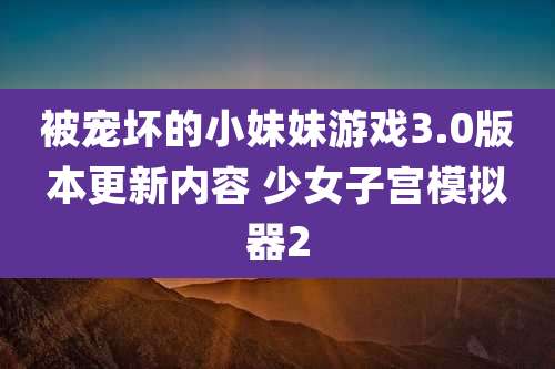 被宠坏的小妹妹游戏3.0版本更新内容 少女子宫模拟器2