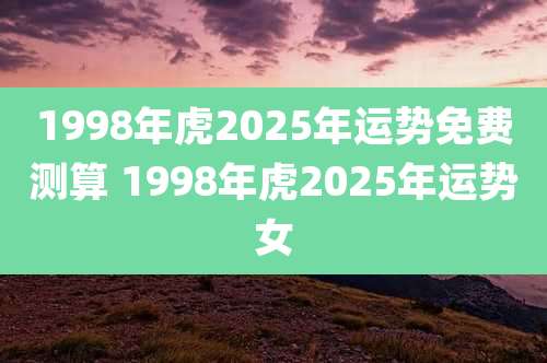 1998年虎2025年运势免费测算 1998年虎2025年运势女