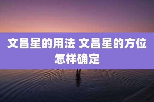 文昌星的用法 文昌星的方位怎样确定