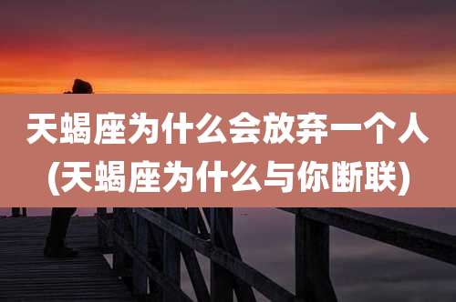 天蝎座为什么会放弃一个人(天蝎座为什么与你断联)