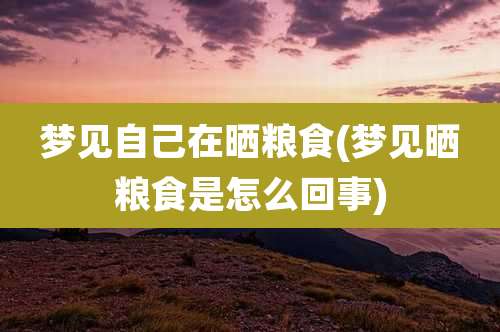 梦见自己在晒粮食(梦见晒粮食是怎么回事)