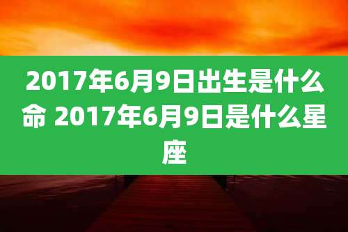 2017年6月9日出生是什么命 2017年6月9日是什么星座