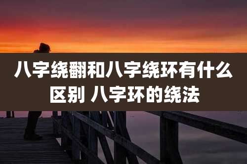 八字绕翻和八字绕环有什么区别 八字环的绕法