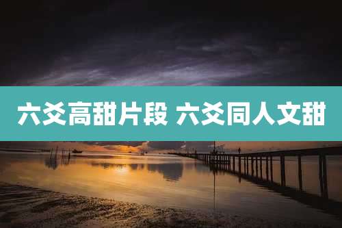 六爻高甜片段 六爻同人文甜