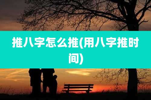 推八字怎么推(用八字推时间)
