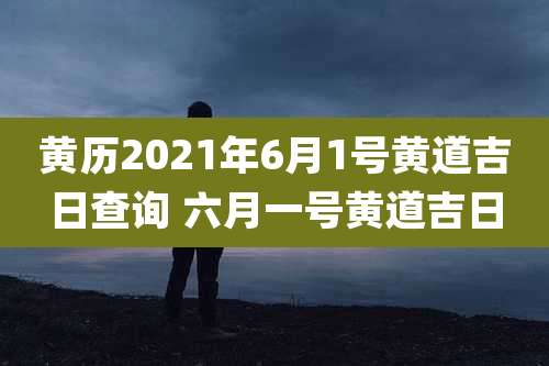 黄历2021年6月1号黄道吉日查询 六月一号黄道吉日