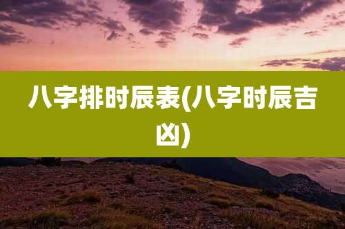 八字排时辰表(八字时辰吉凶)
