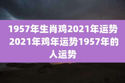 1957年生肖鸡2021年运势 2021年鸡年运势1957年的人运势