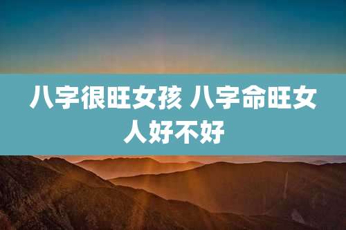 八字很旺女孩 八字命旺女人好不好