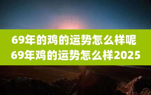 69年的鸡的运势怎么样呢 69年鸡的运势怎么样2025