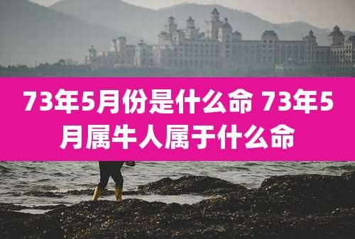 73年5月份是什么命 73年5月属牛人属于什么命