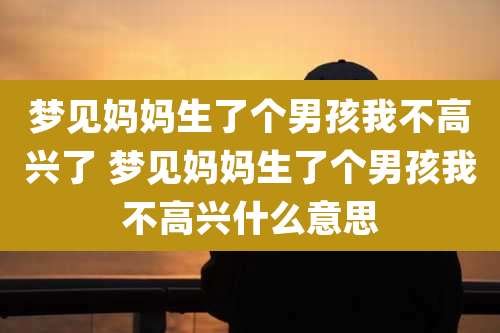 梦见妈妈生了个男孩我不高兴了 梦见妈妈生了个男孩我不高兴什么意思