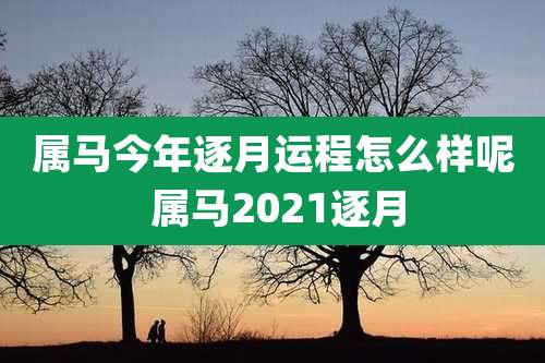 属马今年逐月运程怎么样呢 属马2021逐月