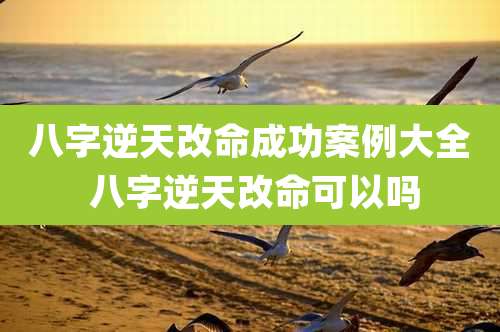 八字逆天改命成功案例大全 八字逆天改命可以吗