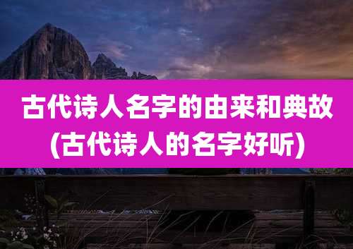 古代诗人名字的由来和典故(古代诗人的名字好听)