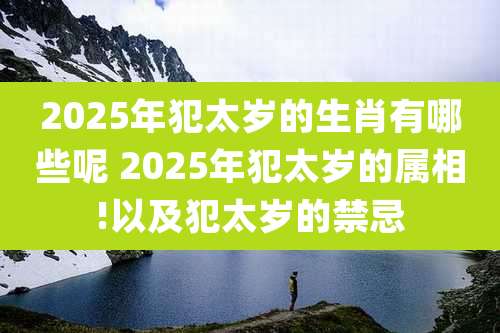 2025年犯太岁的生肖有哪些呢 2025年犯太岁的属相!以及犯太岁的禁忌