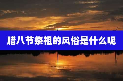 腊八节祭祖的风俗是什么呢