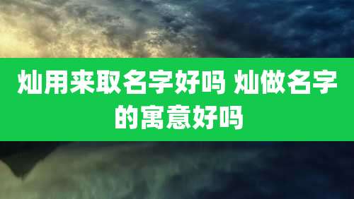 灿用来取名字好吗 灿做名字的寓意好吗