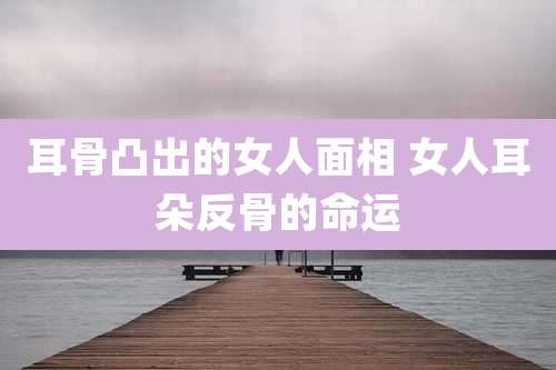 耳骨凸出的女人面相 女人耳朵反骨的命运