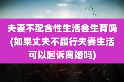 夫妻不配合性生活会生育吗(如果丈夫不履行夫妻生活可以起诉离婚吗)
