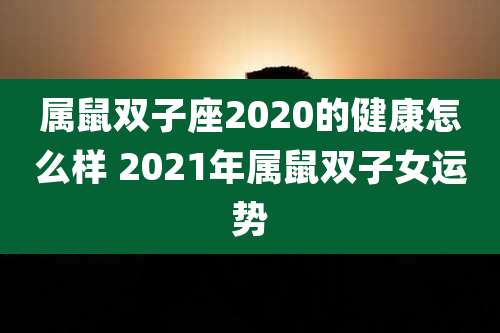 属鼠双子座2020的健康怎么样 2021年属鼠双子女运势