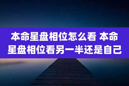 本命星盘相位怎么看 本命星盘相位看另一半还是自己