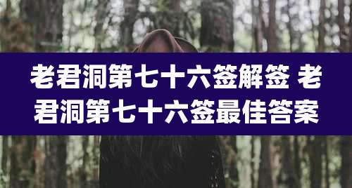老君洞第七十六签解签 老君洞第七十六签最佳答案