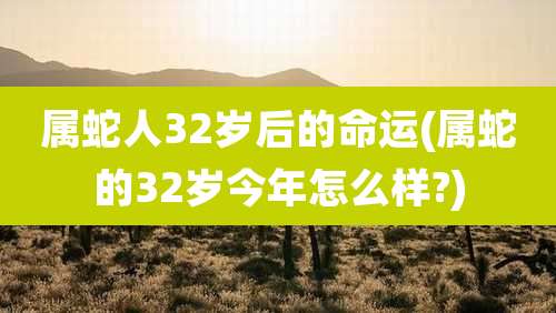 属蛇人32岁后的命运(属蛇的32岁今年怎么样?)
