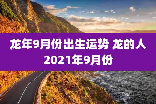 龙年9月份出生运势 龙的人2021年9月份