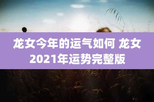 龙女今年的运气如何 龙女2021年运势完整版