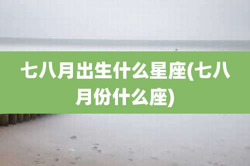 七八月出生什么星座(七八月份什么座)