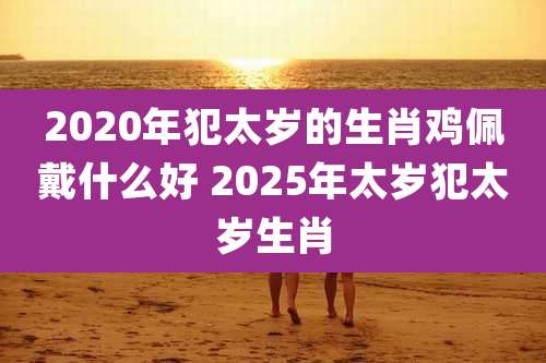 2020年犯太岁的生肖鸡佩戴什么好 2025年太岁犯太岁生肖