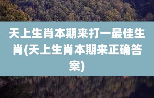 天上生肖本期来打一最佳生肖(天上生肖本期来正确答案)